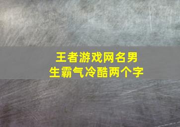 王者游戏网名男生霸气冷酷两个字,王者名字男生帅气冷酷两字