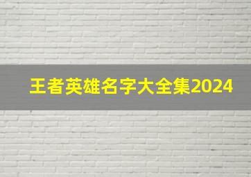 王者英雄名字大全集2024,王者英雄名字大全集