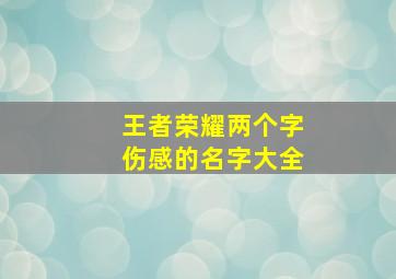 王者荣耀两个字伤感的名字大全,两字王者荣耀游戏名字大全好听的王者荣耀游戏名字两个字