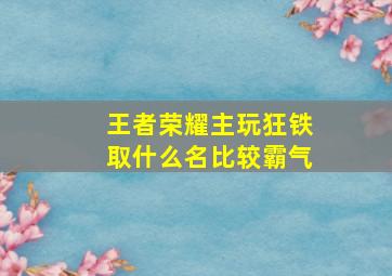 王者荣耀主玩狂铁取什么名比较霸气