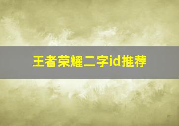 王者荣耀二字id推荐,王者荣耀好听的id古风二字关于王者荣耀好听的id古风二字