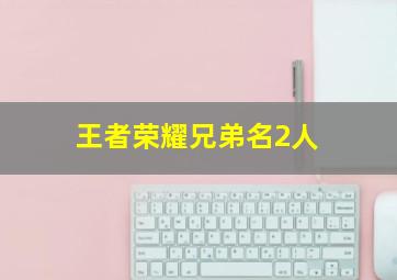 王者荣耀兄弟名2人,王者荣耀兄弟名字2人好听