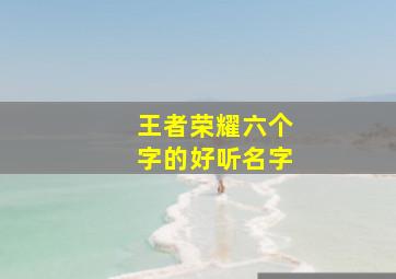 王者荣耀六个字的好听名字,王者荣耀6个字好听名字