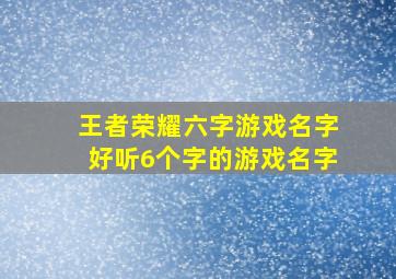 王者荣耀六字游戏名字好听6个字的游戏名字,王者荣耀六字游戏昵称