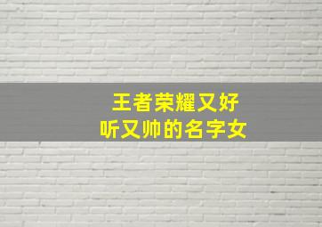 王者荣耀又好听又帅的名字女,王者荣耀又好听又帅的名字女