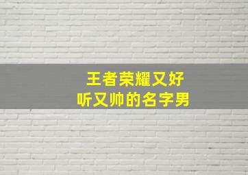 王者荣耀又好听又帅的名字男,王者荣耀又好听又帅的名字男