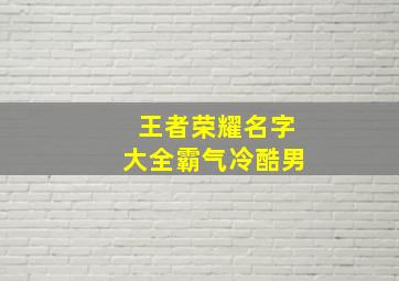 王者荣耀名字大全霸气冷酷男,王者荣耀名字霸气的有哪些