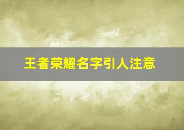 王者荣耀名字引人注意,王者荣耀叫名字好听