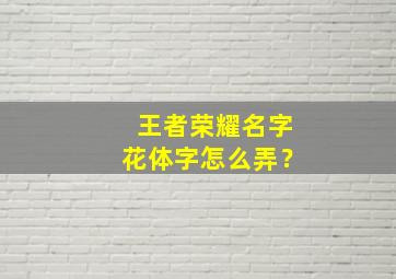 王者荣耀名字花体字怎么弄？,王者荣耀名字花体字怎么弄出来