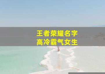 王者荣耀名字高冷霸气女生,王者荣耀昵称高冷霸气女