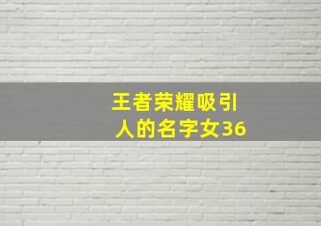 王者荣耀吸引人的名字女36,王者荣耀吸引人的名字女