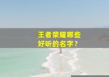 王者荣耀哪些好听的名字？,王者荣耀非常好听的名字