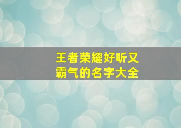 王者荣耀好听又霸气的名字大全,王者荣耀好听的霸气昵称大全