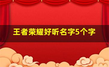 王者荣耀好听名字5个字,王者荣耀好听的名字5个字