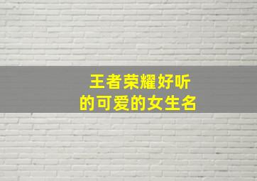 王者荣耀好听的可爱的女生名,王者荣耀可爱一点的女生名字