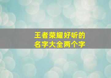 王者荣耀好听的名字大全两个字,王者荣耀好听的名字大全两个字男生