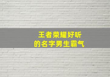 王者荣耀好听的名字男生霸气,王者名字男生霸气