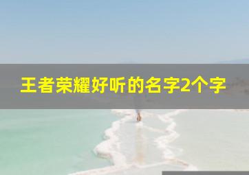 王者荣耀好听的名字2个字,王者荣耀好听的昵称2个字