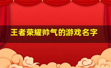 王者荣耀帅气的游戏名字,王者荣耀