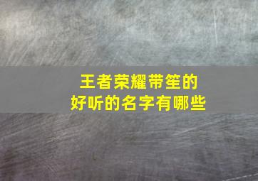 王者荣耀带笙的好听的名字有哪些,王者荣耀笙笙