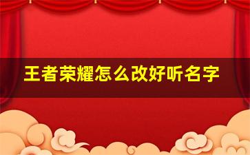 王者荣耀怎么改好听名字,王者荣耀改好听名字大全英桃