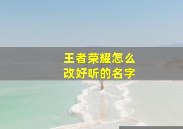 王者荣耀怎么改好听的名字,王者荣耀怎么改什么名字好听