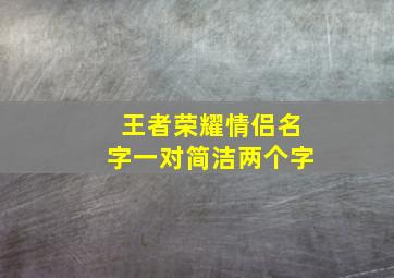 王者荣耀情侣名字一对简洁两个字,王者荣耀上档次情侣名游戏cp名字一对简洁