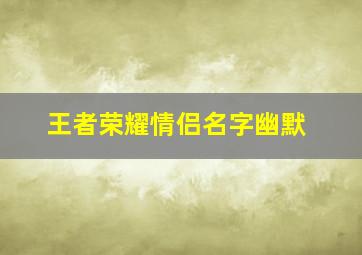 王者荣耀情侣名字幽默,王者荣耀逗比情侣名