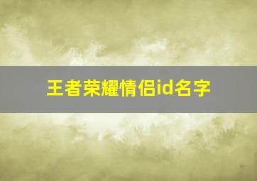 王者荣耀情侣id名字,王者荣耀情侣id名字搞笑