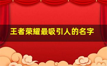 王者荣耀最吸引人的名字,王者荣耀起什么名字吸引女孩子