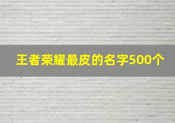 王者荣耀最皮的名字500个,王者荣耀比较皮的名字