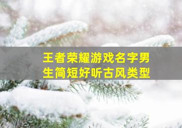 王者荣耀游戏名字男生简短好听古风类型,王者荣耀游戏名称男生古风