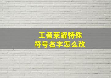 王者荣耀特殊符号名字怎么改,王者荣耀特殊符号昵称怎么改