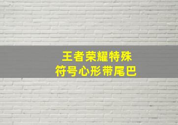 王者荣耀特殊符号心形带尾巴,王者荣耀特殊符号心形带尾巴名字