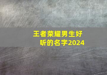 王者荣耀男生好听的名字2024,王者荣耀男生好听的名字两个字