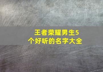 王者荣耀男生5个好听的名字大全,王者荣耀男生起什么名字好听