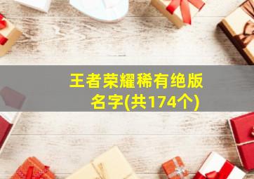 王者荣耀稀有绝版名字(共174个),王者荣耀名字稀有漂亮符号