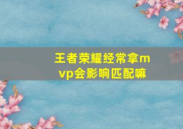 王者荣耀经常拿mvp会影响匹配嘛,王者荣耀Mvp匹配不算吗