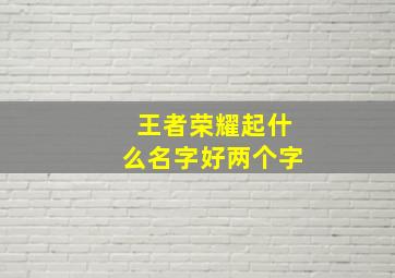 王者荣耀起什么名字好两个字,王者荣耀起什么名字好两个字女