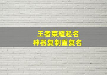 王者荣耀起名神器复制重复名,王者荣耀怎样改重复名字