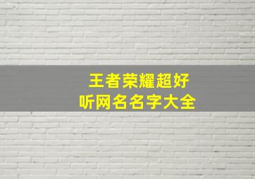 王者荣耀超好听网名名字大全,王者荣耀 好听网名