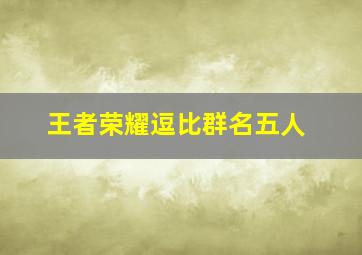 王者荣耀逗比群名五人,搞笑又逗比的群名字逗比奇葩群名