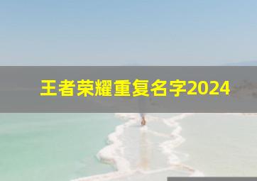 王者荣耀重复名字2024,王者荣耀重复名字怎么改