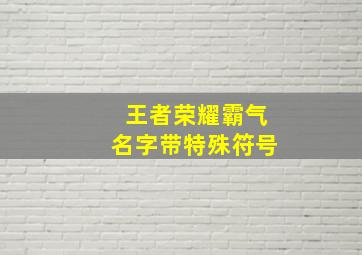 王者荣耀霸气名字带特殊符号,王者荣耀霸气名字带特殊符号对称