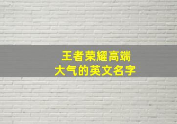 王者荣耀高端大气的英文名字,王者荣耀高端英文id