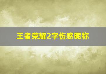 王者荣耀2字伤感昵称,王者荣耀2字女孩id王者游戏网名大全