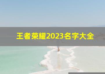 王者荣耀2023名字大全,王者荣耀名字搞笑幽默大全2022名字搞笑幽默五黑