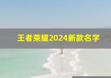 王者荣耀2024新款名字,王者2024新名字