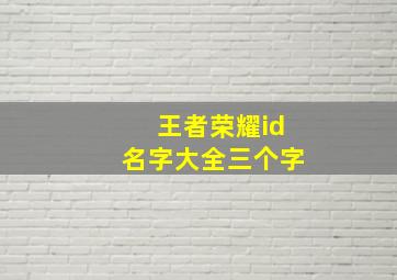 王者荣耀id名字大全三个字,王者荣耀id名字大全三个字女