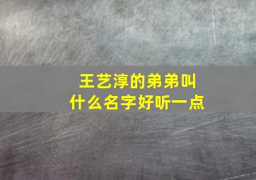 王艺淳的弟弟叫什么名字好听一点,王艺淳的弟弟叫什么名字好听一点儿